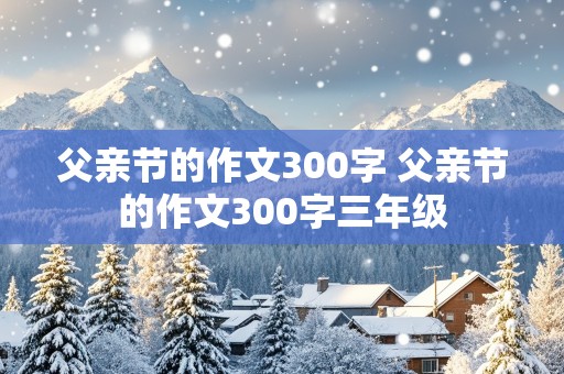 父亲节的作文300字 父亲节的作文300字三年级