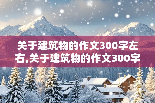 关于建筑物的作文300字左右,关于建筑物的作文300字左右三年级