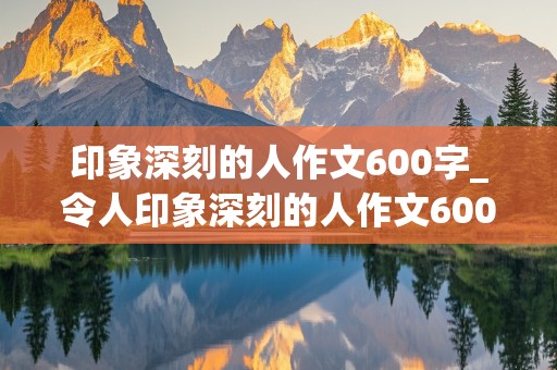 印象深刻的人作文600字_令人印象深刻的人作文600字