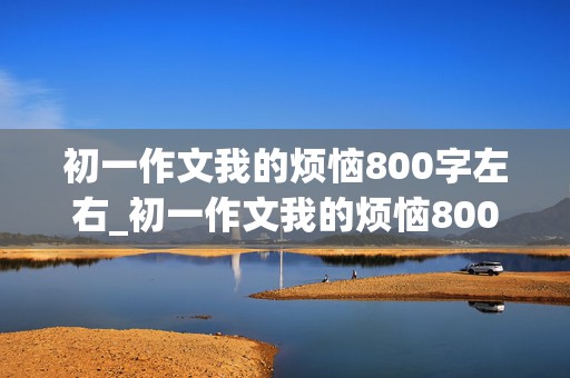 初一作文我的烦恼800字左右_初一作文我的烦恼800字左右抒情