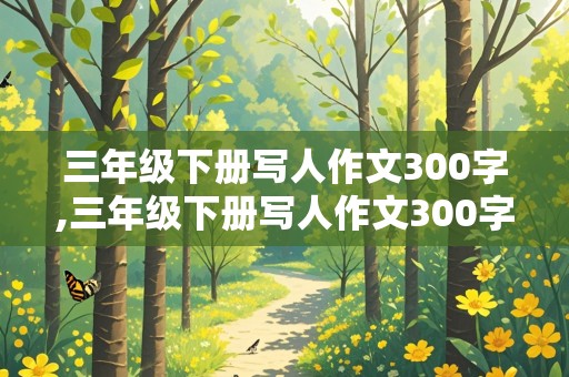 三年级下册写人作文300字,三年级下册写人作文300字左右