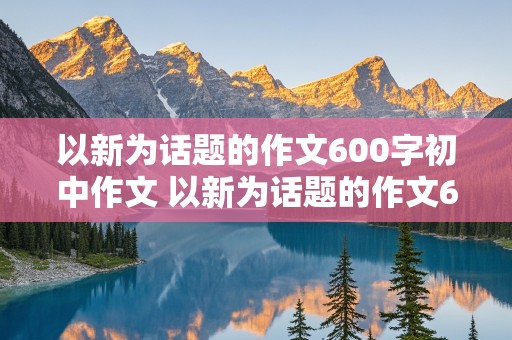 以新为话题的作文600字初中作文 以新为话题的作文600字初中作文记叙文