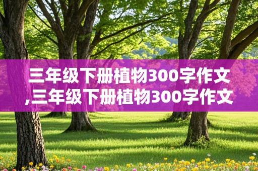 三年级下册植物300字作文,三年级下册植物300字作文怎么写