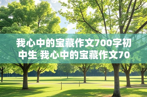 我心中的宝藏作文700字初中生 我心中的宝藏作文700字初中生怎么写