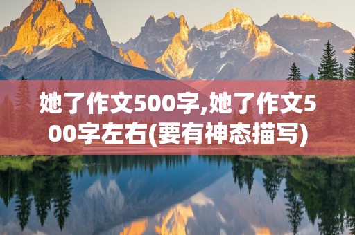 她了作文500字,她了作文500字左右(要有神态描写)