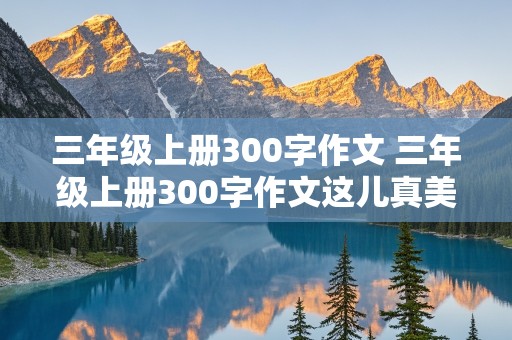 三年级上册300字作文 三年级上册300字作文这儿真美