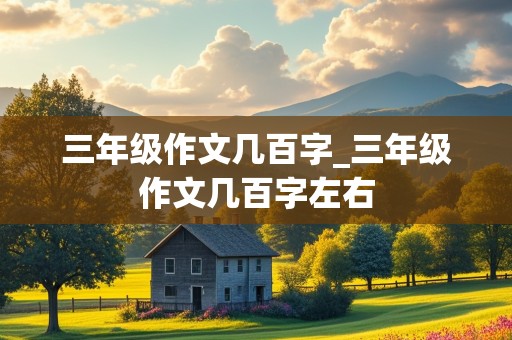 三年级作文几百字_三年级作文几百字左右