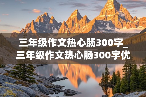 三年级作文热心肠300字_三年级作文热心肠300字优秀作文