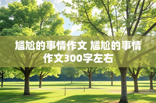 尴尬的事情作文 尴尬的事情作文300字左右