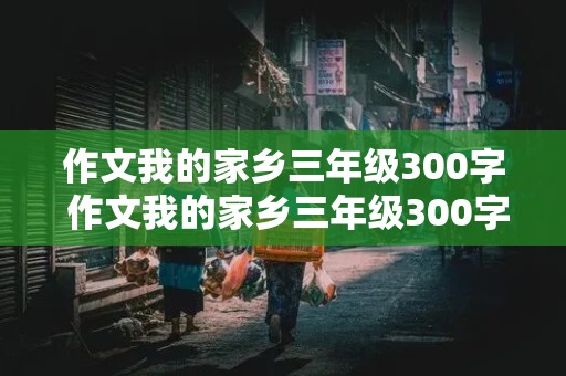 作文我的家乡三年级300字 作文我的家乡三年级300字春夏秋冬