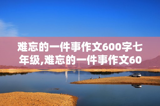 难忘的一件事作文600字七年级,难忘的一件事作文600字七年级骑自行车