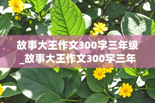 故事大王作文300字三年级_故事大王作文300字三年级下册