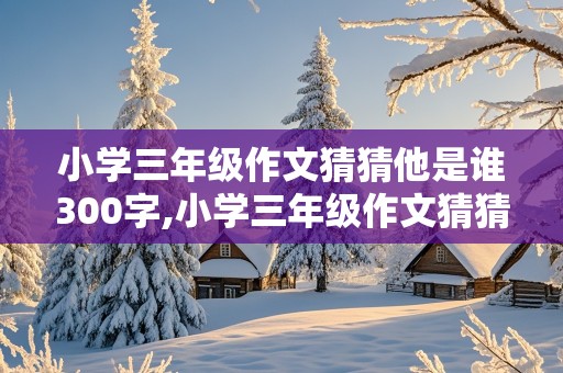 小学三年级作文猜猜他是谁300字,小学三年级作文猜猜他是谁300字怎么写