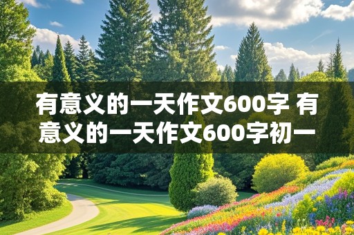 有意义的一天作文600字 有意义的一天作文600字初一