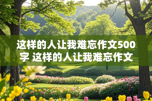 这样的人让我难忘作文500字 这样的人让我难忘作文500字初一