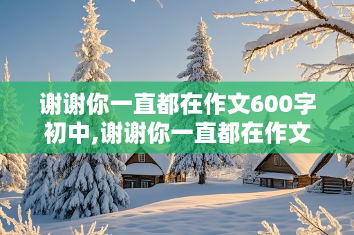 谢谢你一直都在作文600字初中,谢谢你一直都在作文600字初中