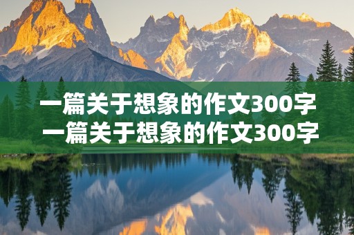 一篇关于想象的作文300字 一篇关于想象的作文300字左右