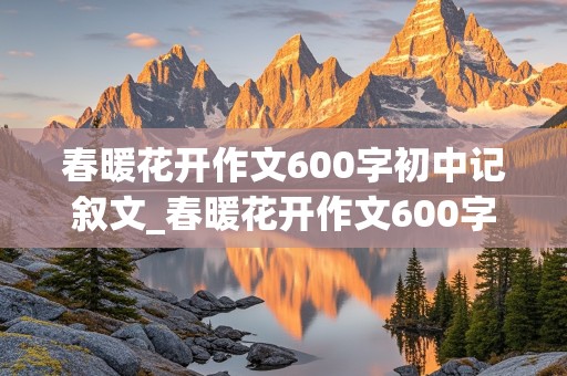 春暖花开作文600字初中记叙文_春暖花开作文600字初中记叙文疫情