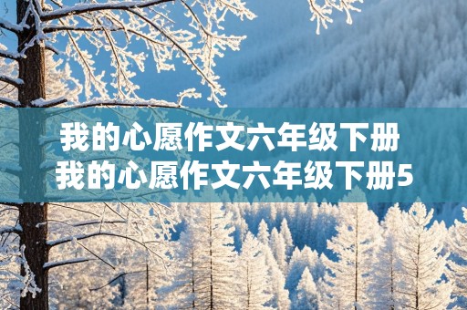 我的心愿作文六年级下册 我的心愿作文六年级下册500字