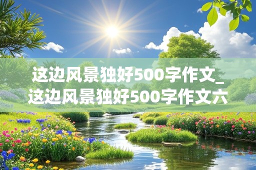 这边风景独好500字作文_这边风景独好500字作文六年级