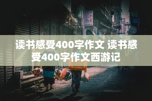 读书感受400字作文 读书感受400字作文西游记