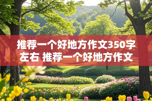 推荐一个好地方作文350字左右 推荐一个好地方作文350字左右四年级上册