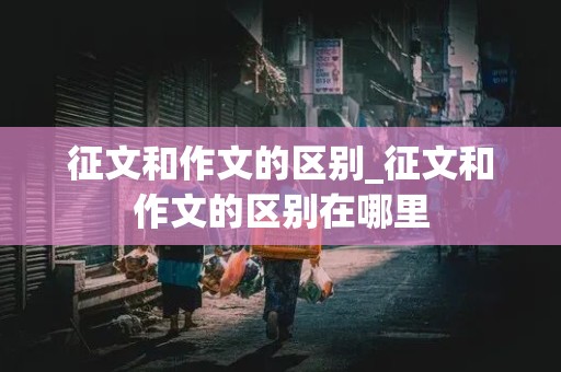 征文和作文的区别_征文和作文的区别在哪里