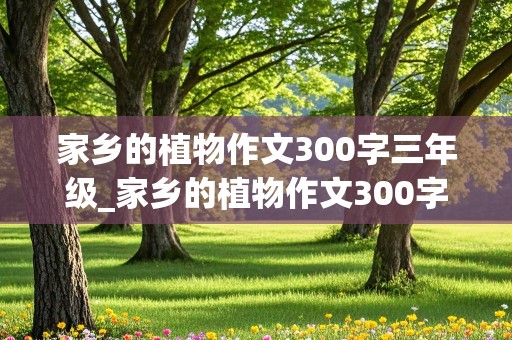 家乡的植物作文300字三年级_家乡的植物作文300字三年级油菜花