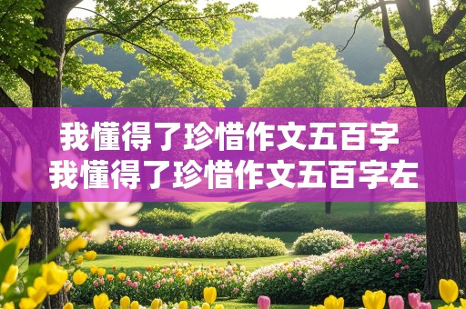 我懂得了珍惜作文五百字 我懂得了珍惜作文五百字左右