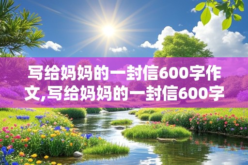 写给妈妈的一封信600字作文,写给妈妈的一封信600字作文初中