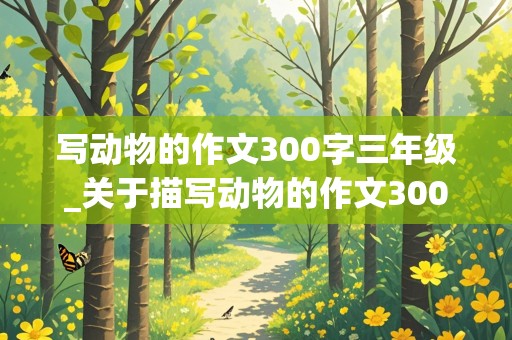 写动物的作文300字三年级_关于描写动物的作文300字三年级