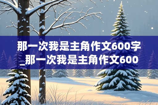 那一次我是主角作文600字_那一次我是主角作文600字初中作文