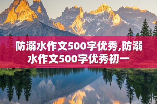 防溺水作文500字优秀,防溺水作文500字优秀初一