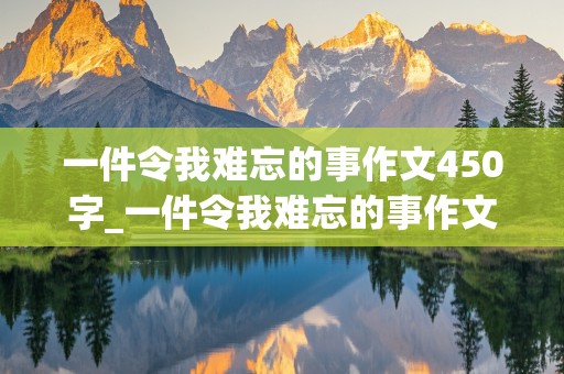 一件令我难忘的事作文450字_一件令我难忘的事作文450字左右