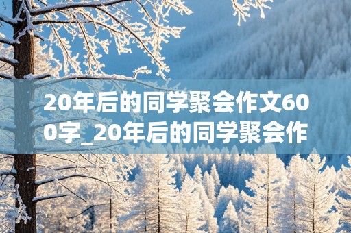 20年后的同学聚会作文600字_20年后的同学聚会作文600字左右