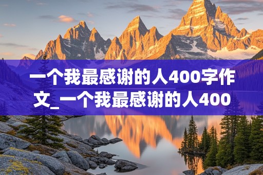 一个我最感谢的人400字作文_一个我最感谢的人400字作文妈妈