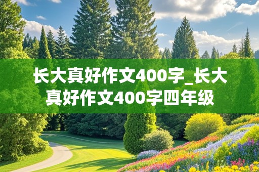 长大真好作文400字_长大真好作文400字四年级