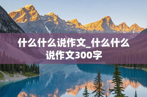 什么什么说作文_什么什么说作文300字