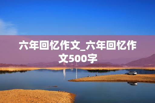 六年回忆作文_六年回忆作文500字