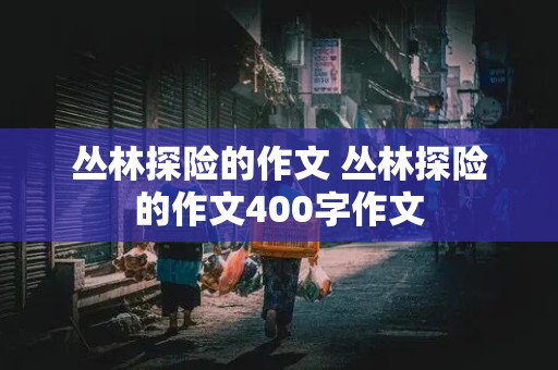 丛林探险的作文 丛林探险的作文400字作文