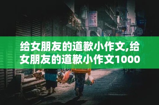 给女朋友的道歉小作文,给女朋友的道歉小作文1000字