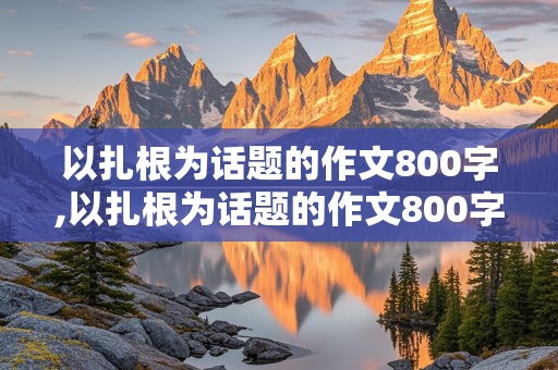 以扎根为话题的作文800字,以扎根为话题的作文800字记叙文