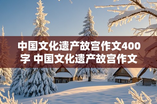 中国文化遗产故宫作文400字 中国文化遗产故宫作文400字左右