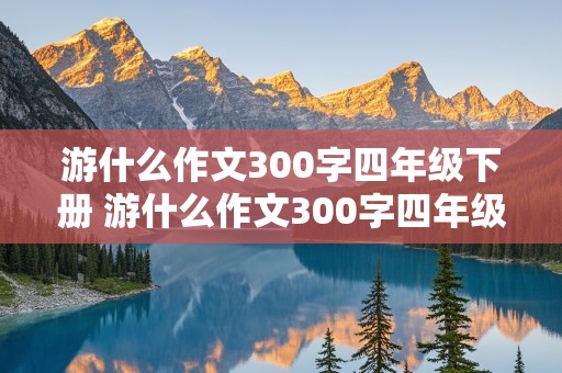 游什么作文300字四年级下册 游什么作文300字四年级下册获奖作文