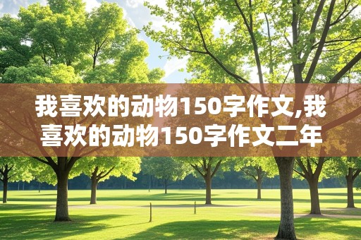 我喜欢的动物150字作文,我喜欢的动物150字作文二年级