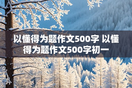 以懂得为题作文500字 以懂得为题作文500字初一