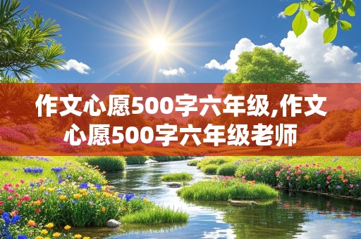 作文心愿500字六年级,作文心愿500字六年级老师