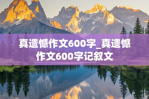 真遗憾作文600字_真遗憾作文600字记叙文