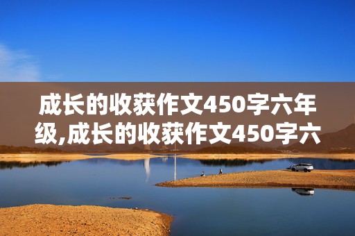 成长的收获作文450字六年级,成长的收获作文450字六年级小学生活