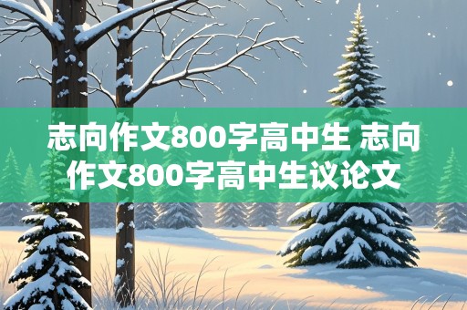 志向作文800字高中生 志向作文800字高中生议论文